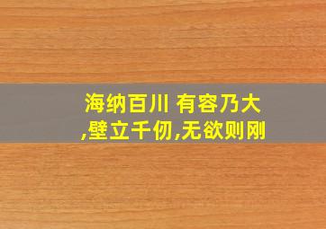 海纳百川 有容乃大,壁立千仞,无欲则刚